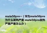 mate50pro+（华为mate50pro为什么发热严重 mate50pro发热严重严重怎么办）