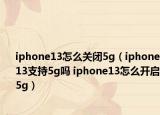 iphone13怎么关闭5g（iphone13支持5g吗 iphone13怎么开启5g）