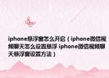 iphone悬浮窗怎么开启（iphone微信视频聊天怎么设置悬浮 iphone微信视频聊天悬浮窗设置方法）