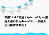 苹果14.4.2黑屏（iphone14pro黑屏无法开机 iphone14pro黑屏无法开机解决办法）