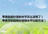 苹果指南针里的水平怎么没有了（苹果手机指南针使用水平仪的方法）