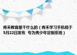 青禾教育是干什么的（青禾学习手机将于5月22日发布  专为青少年定制系统）