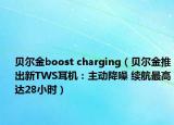贝尔金boost charging（贝尔金推出新TWS耳机：主动降噪 续航最高达28小时）