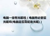 电脑一定有光驱吗（电脑有必要装光驱吗(电脑是否需配备光驱)）