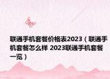 联通手机套餐价格表2023（联通手机套餐怎么样 2023联通手机套餐一览）