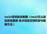 ios14背部敲击截图（ios14怎么敲击后盖截屏 轻点背面支持机型与截屏方法）