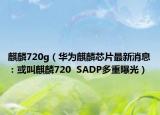 麒麟720g（华为麒麟芯片最新消息：或叫麒麟720  SADP多重曝光）