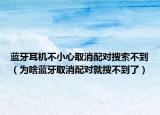 蓝牙耳机不小心取消配对搜索不到（为啥蓝牙取消配对就搜不到了）