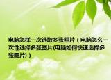 电脑怎样一次选取多张照片（电脑怎么一次性选择多张图片(电脑如何快速选择多张图片)）