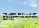 苹果ios14系统下载安装（ios14小组件照片怎么更换 ios14自定义照片小组件设置操作步骤）