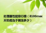 处理器性能排行榜（8100max天玑相当于骁龙多少）