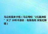 马云吃饭多少钱（马云母校“2元盖浇饭”火了 18年不涨价：有鱼有肉 米饭无限续）