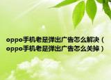oppo手机老是弹出广告怎么解决（oppo手机老是弹出广告怎么关掉）