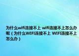 为什么wifi连接不上 wifi连接不上怎么办呢（为什么WIFI连接不上 WIFI连接不上怎么办）