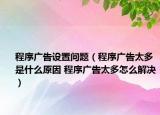 程序广告设置问题（程序广告太多是什么原因 程序广告太多怎么解决）