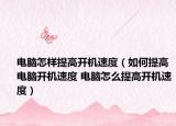 电脑怎样提高开机速度（如何提高电脑开机速度 电脑怎么提高开机速度）