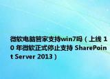 微软电脑管家支持win7吗（上线 10 年微软正式停止支持 SharePoint Server 2013）