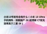 小米13号发布会有什么（小米 13 Ultra 手机预热：搭载国产 2K 超清屏 C7发光效率高于三星 E6）