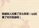 我被别人拉黑了怎么恢复（qq拉黑了对方知道吗）