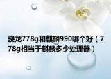 骁龙778g和麒麟990哪个好（778g相当于麒麟多少处理器）
