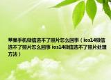 苹果手机微信选不了照片怎么回事（ios14微信选不了照片怎么回事 ios14微信选不了照片处理方法）