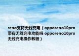 reno支持无线充电（opporeno10pro带有无线充电功能吗 opporeno10pro无线充电操作教程）