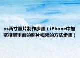 ps两寸照片制作步骤（iPhone中加密相册里面的照片视频的方法步骤）