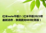 红米note平板2（红米平板2023年最新消息：换用骁龙680处理器）