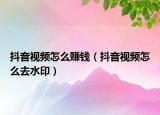 抖音视频怎么赚钱（抖音视频怎么去水印）
