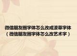 微信朋友圈字体怎么改成潦草字体（微信朋友圈字体怎么改艺术字）