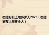 微信好友上限多少人2023（微信好友上限多少人）