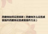 西窗烛如何设置锁屏（西窗烛怎么设置桌面插件西窗烛设置桌面插件方法）