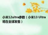 小米12ultra参数（小米13 Ultra将在全球发售）