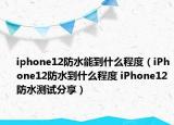 iphone12防水能到什么程度（iPhone12防水到什么程度 iPhone12防水测试分享）