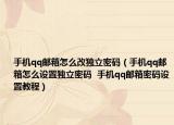 手机qq邮箱怎么改独立密码（手机qq邮箱怎么设置独立密码  手机qq邮箱密码设置教程）