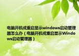 电脑开机或重启显示windows启动管理器怎么办（电脑开机或重启显示Windows启动管理器）