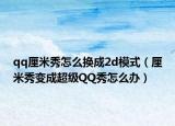 qq厘米秀怎么换成2d模式（厘米秀变成超级QQ秀怎么办）
