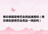 奇异果跟爱奇艺会员能通用吗（奇异果和爱奇艺会员是一样的吗）