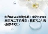 华为nova8连接电脑（华为nova8 SE官方二手机开卖：麒麟710A 售价仅999元）