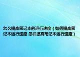 怎么提高笔记本的运行速度（如何提高笔记本运行速度 怎样提高笔记本运行速度）