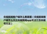 央视新闻客户端怎么看直播（央视新闻客户端怎么关注央视新闻app关注江苏央视号方法）