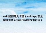 anki如何导入卡牌（ankiapp怎么编辑卡牌 ankidroid制作卡方法）