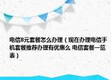 电信8元套餐怎么办理（现在办理电信手机套餐推荐办理有优惠么 电信套餐一览表）