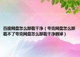 百度网盘怎么卸载干净（夸克网盘怎么卸载不了夸克网盘怎么卸载干净删掉）