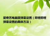 爱奇艺电脑版弹幕设置（哔哩哔哩弹幕设置的具体方法）