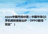 oppo中国市场份额（中国市场Q1手机调研报告出炉：OPPO取得“双赢”）