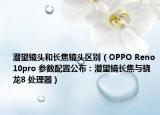 潜望镜头和长焦镜头区别（OPPO Reno10pro 参数配置公布：潜望镜长焦与骁龙8 处理器）