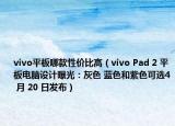 vivo平板哪款性价比高（vivo Pad 2 平板电脑设计曝光：灰色 蓝色和紫色可选4 月 20 日发布）