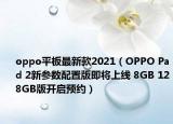 oppo平板最新款2021（OPPO Pad 2新参数配置版即将上线 8GB 128GB版开启预约）