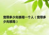 宽带多少兆够用一个人（宽带多少兆够用）